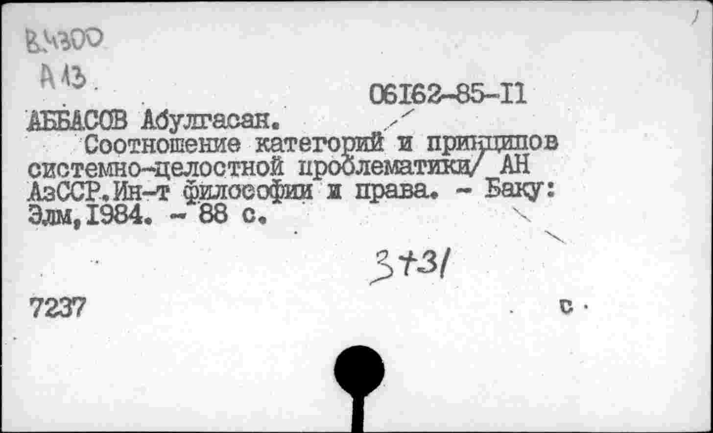 ﻿^4300
06И
АББАСОВ Абулгаоан. X
Соотношение категорий и системно-целостной проблема АзССР.Ин-т философии и прав Эдм.1984. - 88 с.
2
7237